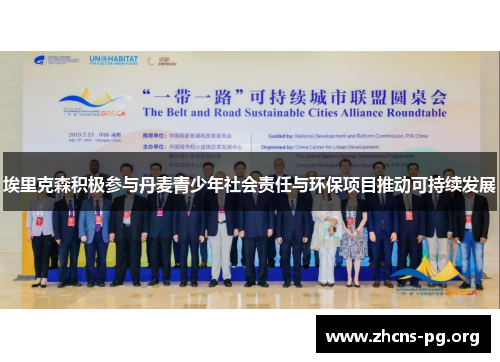 埃里克森积极参与丹麦青少年社会责任与环保项目推动可持续发展 埃里克森积极参与丹麦青少年社会责任与环保项目推动可持续发展