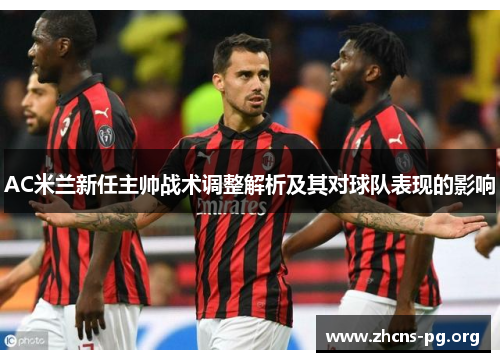 AC米兰新任主帅战术调整解析及其对球队表现的影响 AC米兰新任主帅战术调整解析及其对球队表现的影响