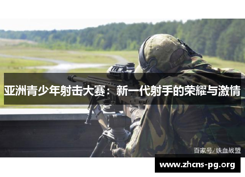 亚洲青少年射击大赛:新一代射手的荣耀与激情 亚洲青少年射击大赛:新一代射手的荣耀与激情