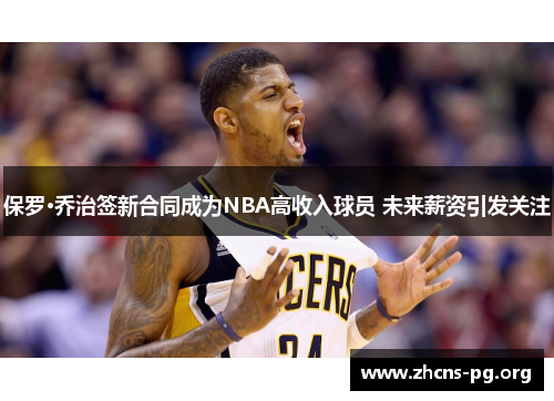 保罗·乔治签新合同成为NBA高收入球员 未来薪资引发关注 保罗·乔治签新合同成为NBA高收入球员 未来薪资引发关注