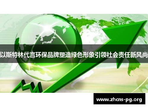 以斯特林代言环保品牌塑造绿色形象引领社会责任新风尚 以斯特林代言环保品牌塑造绿色形象引领社会责任新风尚