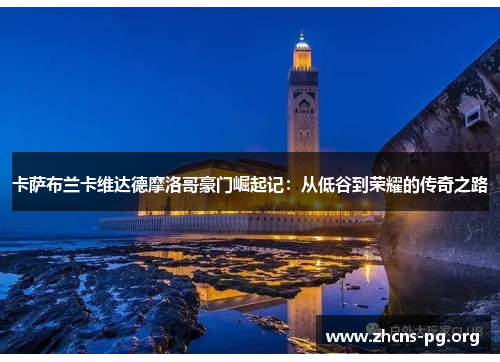 卡萨布兰卡维达德摩洛哥豪门崛起记:从低谷到荣耀的传奇之路 卡萨布兰卡维达德摩洛哥豪门崛起记:从低谷到荣耀的传奇之路