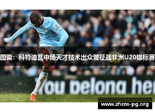 图雷:科特迪瓦中场天才技术出众曾征战非洲U20锦标赛 图雷:科特迪瓦中场天才技术出众曾征战非洲U20锦标赛