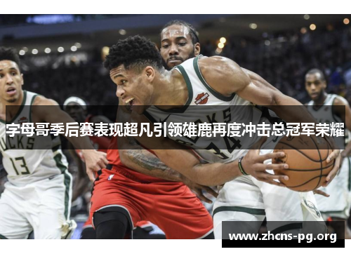 字母哥季后赛表现超凡引领雄鹿再度冲击总冠军荣耀 字母哥季后赛表现超凡引领雄鹿再度冲击总冠军荣耀