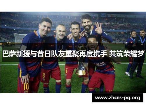 巴萨新援与昔日队友重聚再度携手 共筑荣耀梦