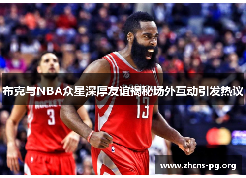 布克与NBA众星深厚友谊揭秘场外互动引发热议 布克与NBA众星深厚友谊揭秘场外互动引发热议
