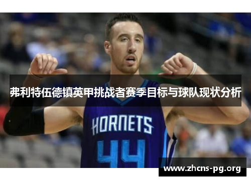 弗利特伍德镇英甲挑战者赛季目标与球队现状分析 弗利特伍德镇英甲挑战者赛季目标与球队现状分析