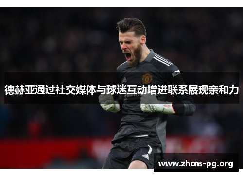 德赫亚通过社交媒体与球迷互动增进联系展现亲和力 德赫亚通过社交媒体与球迷互动增进联系展现亲和力
