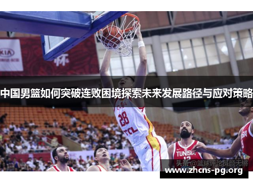 中国男篮如何突破连败困境探索未来发展路径与应对策略 中国男篮如何突破连败困境探索未来发展路径与应对策略