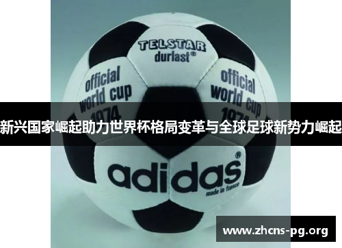 新兴国家崛起助力世界杯格局变革与全球足球新势力崛起 新兴国家崛起助力世界杯格局变革与全球足球新势力崛起