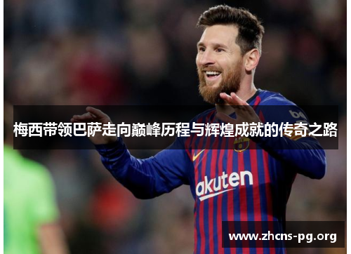 梅西带领巴萨走向巅峰历程与辉煌成就的传奇之路 梅西带领巴萨走向巅峰历程与辉煌成就的传奇之路