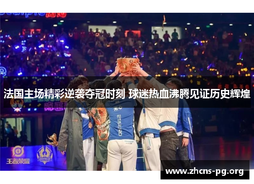 法国主场精彩逆袭夺冠时刻 球迷热血沸腾见证历史辉煌 法国主场精彩逆袭夺冠时刻 球迷热血沸腾见证历史辉煌