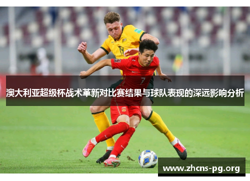 澳大利亚超级杯战术革新对比赛结果与球队表现的深远影响分析 澳大利亚超级杯战术革新对比赛结果与球队表现的深远影响分析