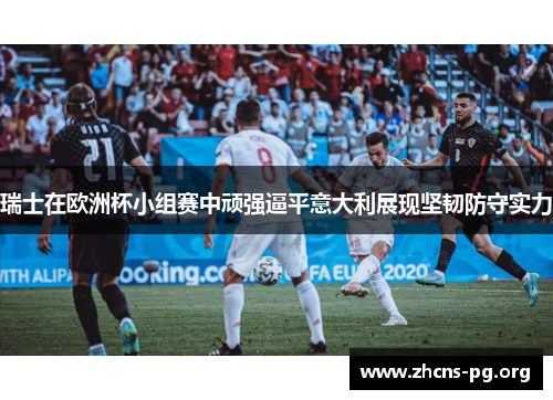 瑞士在欧洲杯小组赛中顽强逼平意大利展现坚韧防守实力 瑞士在欧洲杯小组赛中顽强逼平意大利展现坚韧防守实力