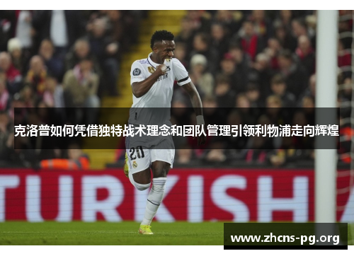 克洛普如何凭借独特战术理念和团队管理引领利物浦走向辉煌 克洛普如何凭借独特战术理念和团队管理引领利物浦走向辉煌