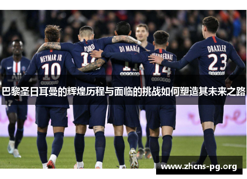 巴黎圣日耳曼的辉煌历程与面临的挑战如何塑造其未来之路 巴黎圣日耳曼的辉煌历程与面临的挑战如何塑造其未来之路