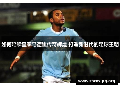 如何延续皇家马德里传奇辉煌 打造新时代的足球王朝 如何延续皇家马德里传奇辉煌 打造新时代的足球王朝