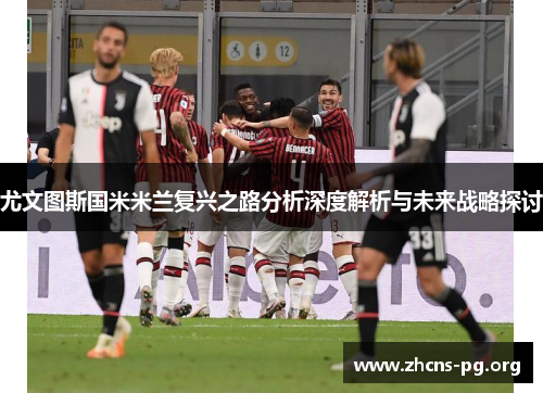 尤文图斯国米米兰复兴之路分析深度解析与未来战略探讨 尤文图斯国米米兰复兴之路分析深度解析与未来战略探讨