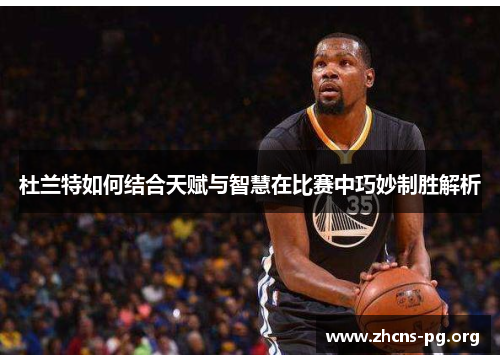 杜兰特如何结合天赋与智慧在比赛中巧妙制胜解析 杜兰特如何结合天赋与智慧在比赛中巧妙制胜解析