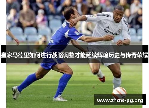 皇家马德里如何进行战略调整才能延续辉煌历史与传奇荣耀 皇家马德里如何进行战略调整才能延续辉煌历史与传奇荣耀