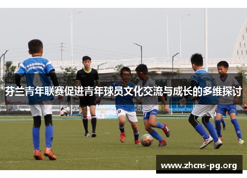 芬兰青年联赛促进青年球员文化交流与成长的多维探讨 芬兰青年联赛促进青年球员文化交流与成长的多维探讨