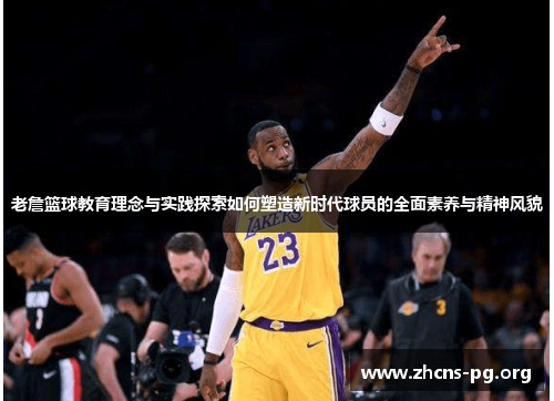 老詹篮球教育理念与实践探索如何塑造新时代球员的全面素养与精神风貌 老詹篮球教育理念与实践探索如何塑造新时代球员的全面素养与精神风貌