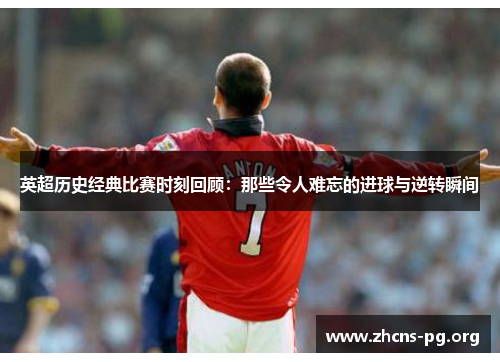 英超历史经典比赛时刻回顾:那些令人难忘的进球与逆转瞬间 英超历史经典比赛时刻回顾:那些令人难忘的进球与逆转瞬间