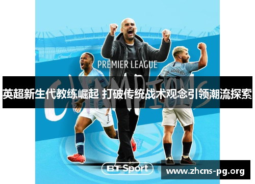 英超新生代教练崛起 打破传统战术观念引领潮流探索 英超新生代教练崛起 打破传统战术观念引领潮流探索