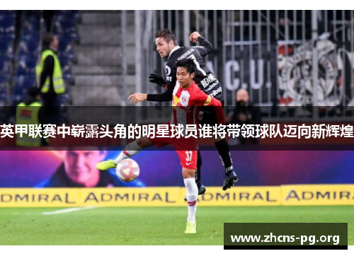 英甲联赛中崭露头角的明星球员谁将带领球队迈向新辉煌 英甲联赛中崭露头角的明星球员谁将带领球队迈向新辉煌