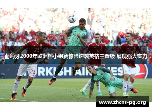 葡萄牙2000年欧洲杯小组赛惊险逆袭英格兰晋级 展现强大实力 葡萄牙2000年欧洲杯小组赛惊险逆袭英格兰晋级 展现强大实力
