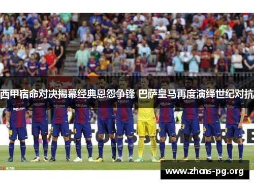 西甲宿命对决揭幕经典恩怨争锋 巴萨皇马再度演绎世纪对抗 西甲宿命对决揭幕经典恩怨争锋 巴萨皇马再度演绎世纪对抗