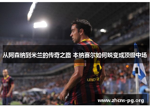 从阿森纳到米兰的传奇之路 本纳赛尔如何蜕变成顶级中场 从阿森纳到米兰的传奇之路 本纳赛尔如何蜕变成顶级中场