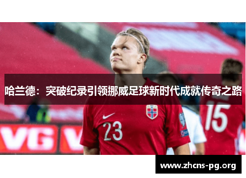 哈兰德:突破纪录引领挪威足球新时代成就传奇之路 哈兰德:突破纪录引领挪威足球新时代成就传奇之路