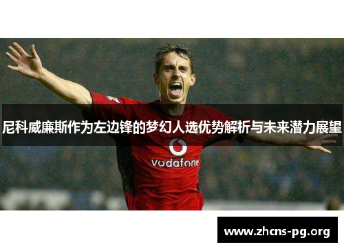 尼科威廉斯作为左边锋的梦幻人选优势解析与未来潜力展望 尼科威廉斯作为左边锋的梦幻人选优势解析与未来潜力展望