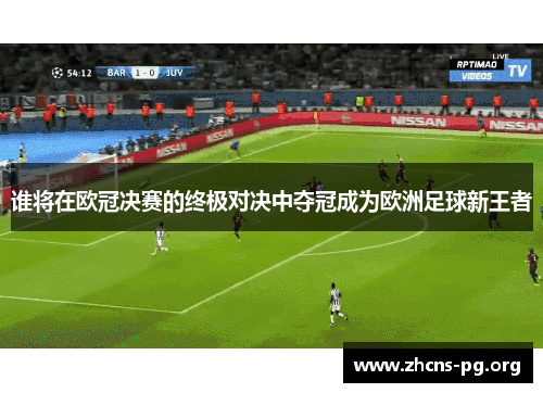 谁将在欧冠决赛的终极对决中夺冠成为欧洲足球新王者 谁将在欧冠决赛的终极对决中夺冠成为欧洲足球新王者