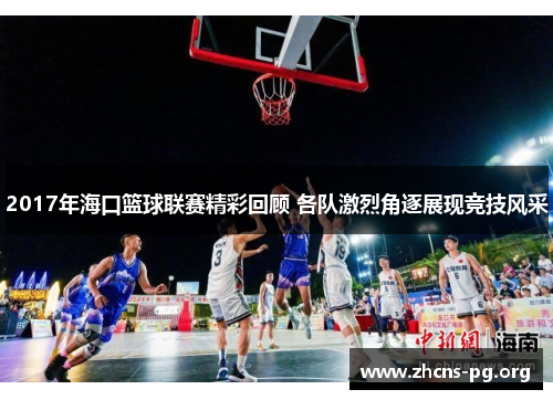 2017年海口篮球联赛精彩回顾 各队激烈角逐展现竞技风采 2017年海口篮球联赛精彩回顾 各队激烈角逐展现竞技风采