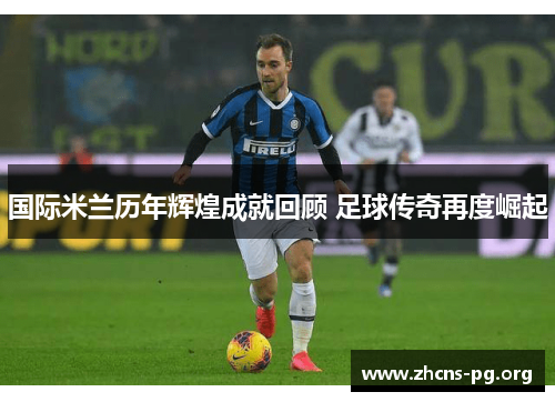 国际米兰历年辉煌成就回顾 足球传奇再度崛起 国际米兰历年辉煌成就回顾 足球传奇再度崛起