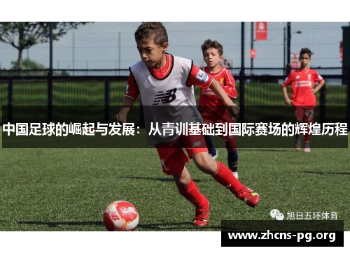 中国足球的崛起与发展:从青训基础到国际赛场的辉煌历程 中国足球的崛起与发展:从青训基础到国际赛场的辉煌历程