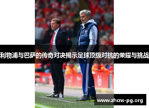 利物浦与巴萨的传奇对决揭示足球顶级对抗的荣耀与挑战 利物浦与巴萨的传奇对决揭示足球顶级对抗的荣耀与挑战