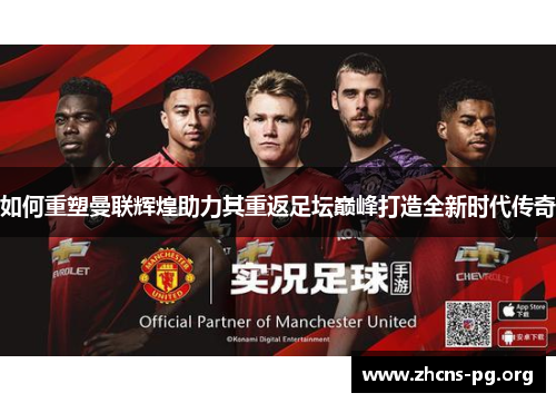 如何重塑曼联辉煌助力其重返足坛巅峰打造全新时代传奇 如何重塑曼联辉煌助力其重返足坛巅峰打造全新时代传奇