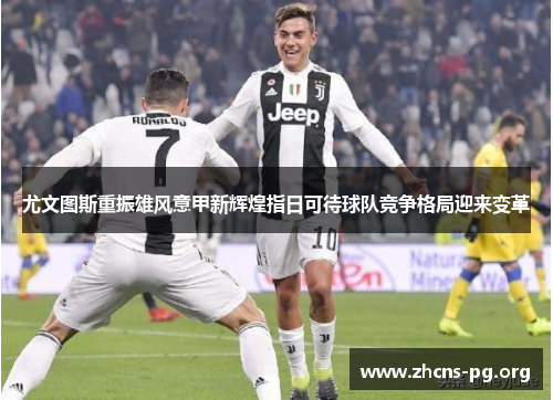 尤文图斯重振雄风意甲新辉煌指日可待球队竞争格局迎来变革 尤文图斯重振雄风意甲新辉煌指日可待球队竞争格局迎来变革