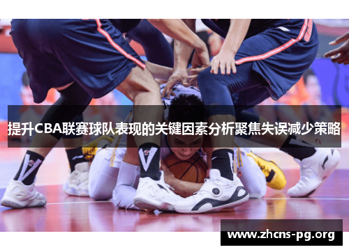 提升CBA联赛球队表现的关键因素分析聚焦失误减少策略 提升CBA联赛球队表现的关键因素分析聚焦失误减少策略