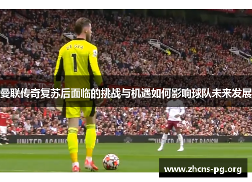 曼联传奇复苏后面临的挑战与机遇如何影响球队未来发展 曼联传奇复苏后面临的挑战与机遇如何影响球队未来发展