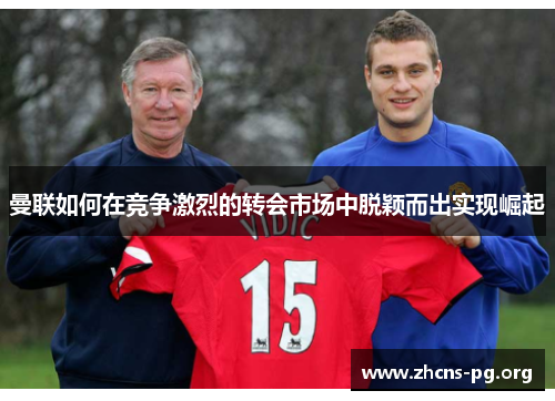 曼联如何在竞争激烈的转会市场中脱颖而出实现崛起 曼联如何在竞争激烈的转会市场中脱颖而出实现崛起