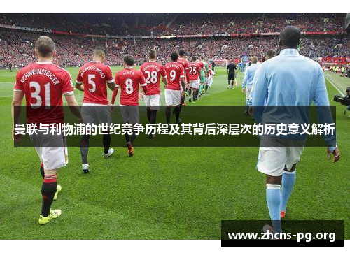 曼联与利物浦的世纪竞争历程及其背后深层次的历史意义解析 曼联与利物浦的世纪竞争历程及其背后深层次的历史意义解析