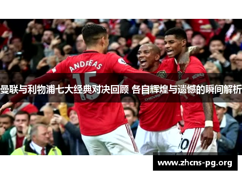曼联与利物浦七大经典对决回顾 各自辉煌与遗憾的瞬间解析 曼联与利物浦七大经典对决回顾 各自辉煌与遗憾的瞬间解析