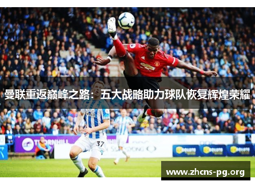 曼联重返巅峰之路:五大战略助力球队恢复辉煌荣耀 曼联重返巅峰之路:五大战略助力球队恢复辉煌荣耀
