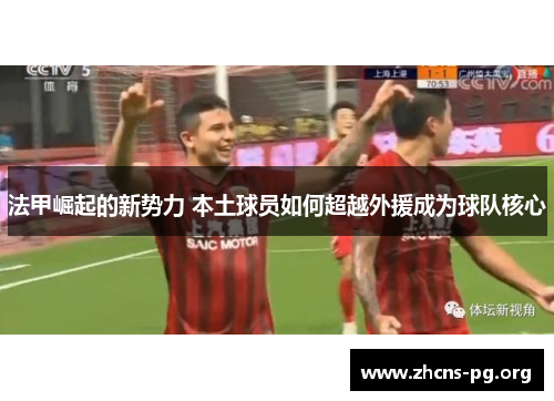法甲崛起的新势力 本土球员如何超越外援成为球队核心 法甲崛起的新势力 本土球员如何超越外援成为球队核心