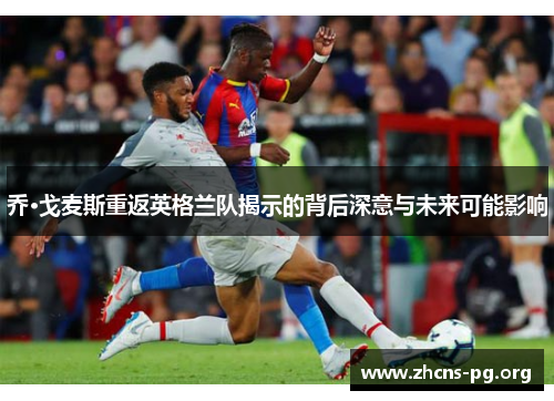 乔·戈麦斯重返英格兰队揭示的背后深意与未来可能影响 乔·戈麦斯重返英格兰队揭示的背后深意与未来可能影响