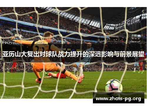 亚历山大复出对球队战力提升的深远影响与前景展望 亚历山大复出对球队战力提升的深远影响与前景展望